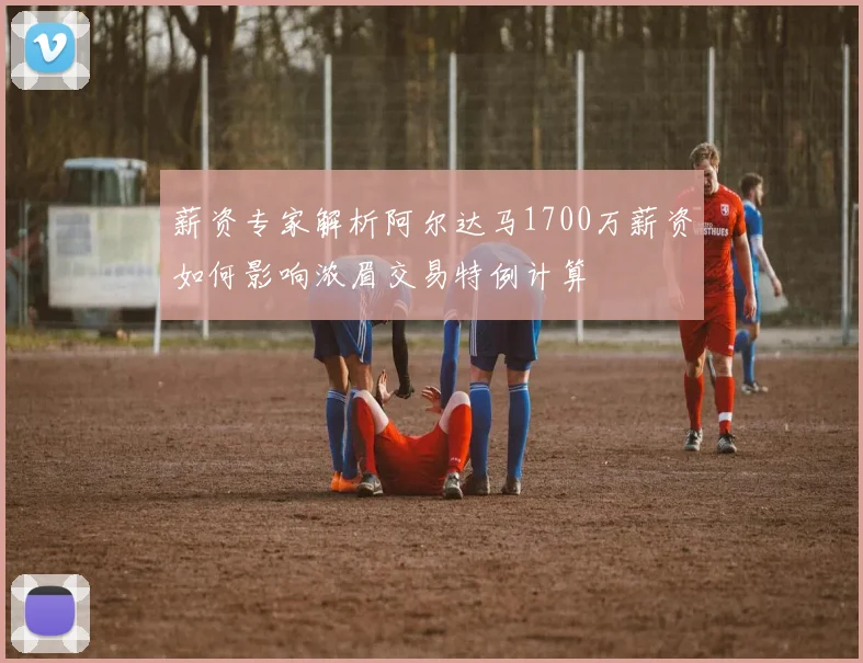 薪资专家解析阿尔达马1700万薪资如何影响浓眉交易特例计算