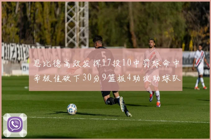 恩比德高效发挥17投10中罚球命中率极佳砍下30分9篮板4助攻助球队获胜