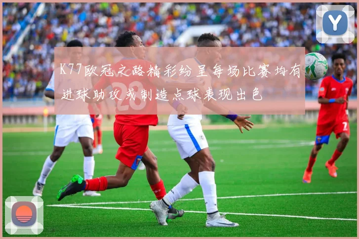 K77欧冠之路精彩纷呈每场比赛均有进球助攻或制造点球表现出色
