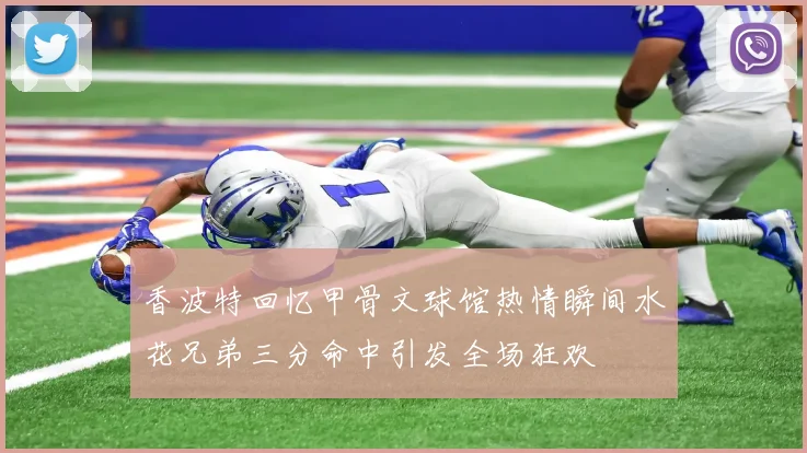 香波特回忆甲骨文球馆热情瞬间水花兄弟三分命中引发全场狂欢