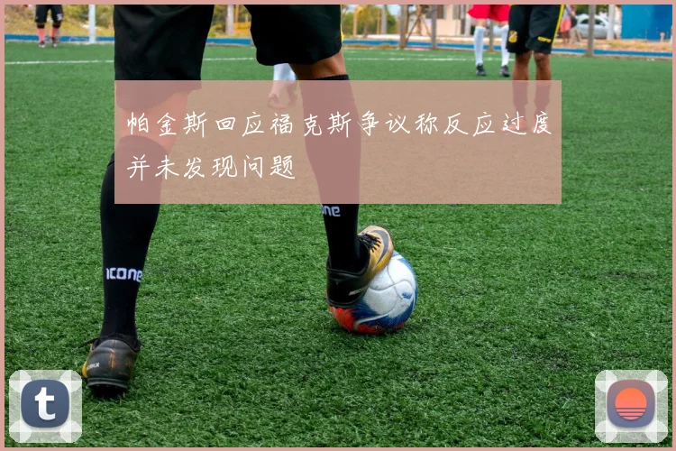 帕金斯回应福克斯争议称反应过度并未发现问题