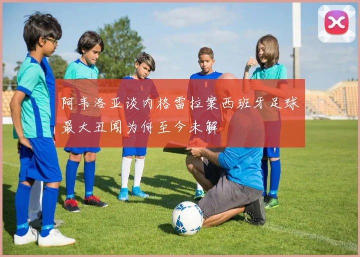 阿韦洛亚谈内格雷拉案西班牙足球最大丑闻为何至今未解