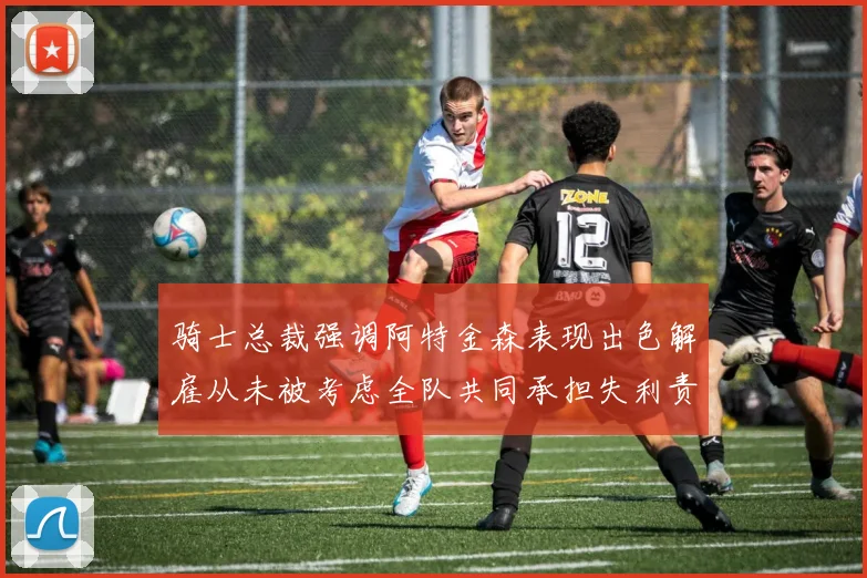 骑士总裁强调阿特金森表现出色解雇从未被考虑全队共同承担失利责任