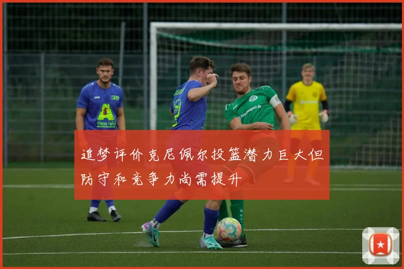追梦评价克尼佩尔投篮潜力巨大但防守和竞争力尚需提升