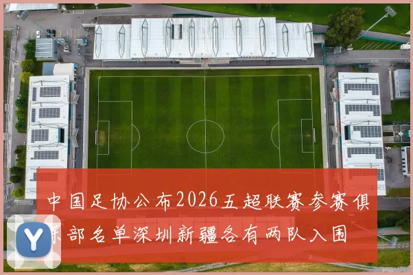 中国足协公布2026五超联赛参赛俱乐部名单深圳新疆各有两队入围
