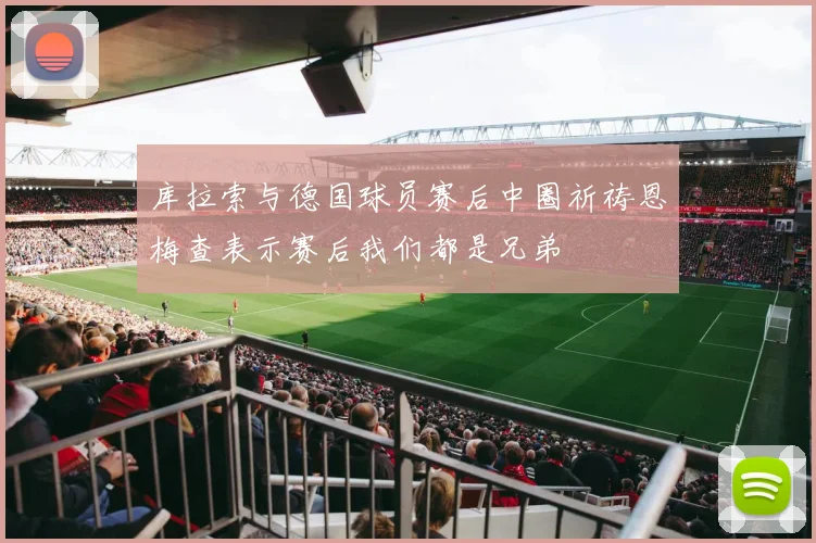 库拉索与德国球员赛后中圈祈祷恩梅查表示赛后我们都是兄弟