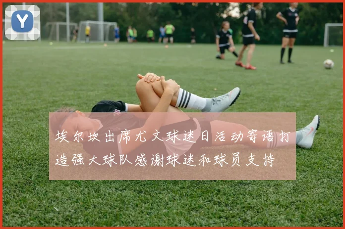 埃尔坎出席尤文球迷日活动寄语打造强大球队感谢球迷和球员支持