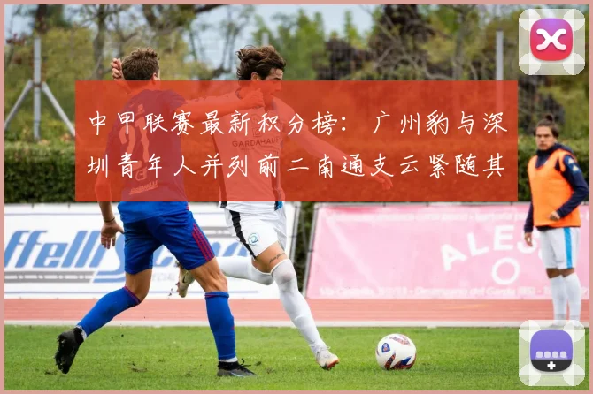 中甲联赛最新积分榜：广州豹与深圳青年人并列前二南通支云紧随其后