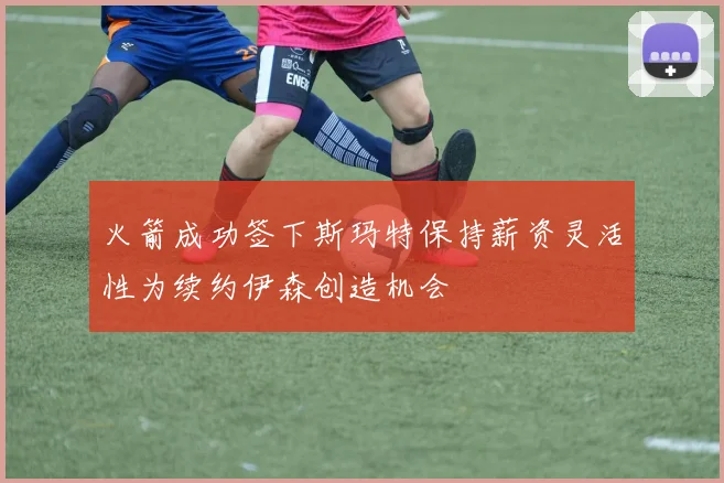 火箭成功签下斯玛特保持薪资灵活性为续约伊森创造机会