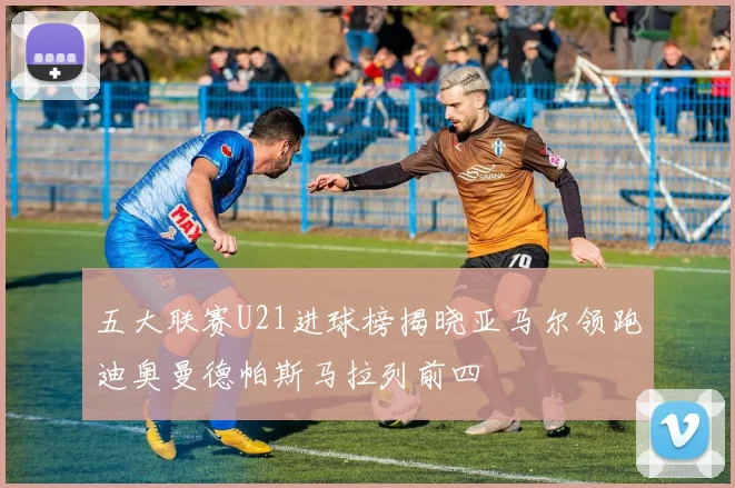 五大联赛U21进球榜揭晓亚马尔领跑迪奥曼德帕斯马拉列前四