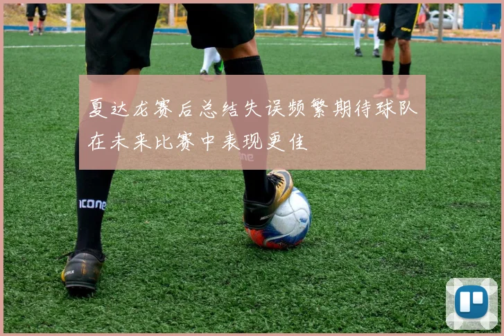 夏达龙赛后总结失误频繁期待球队在未来比赛中表现更佳
