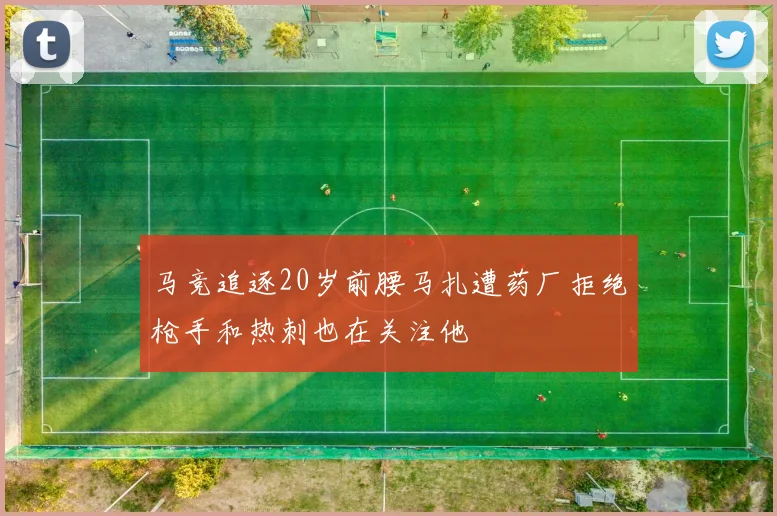 马竞追逐20岁前腰马扎遭药厂拒绝枪手和热刺也在关注他