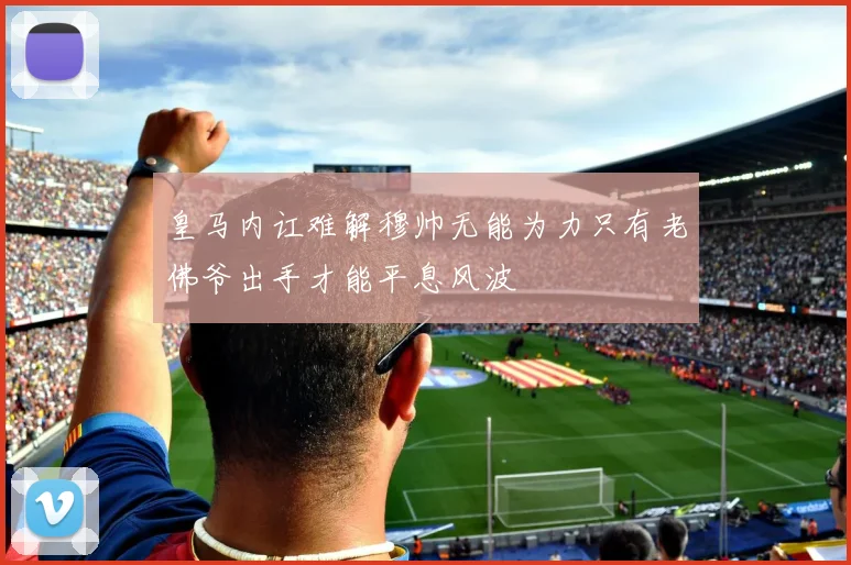 皇马内讧难解穆帅无能为力只有老佛爷出手才能平息风波